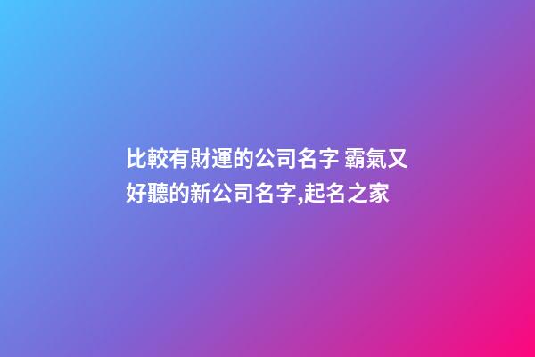 比較有財運的公司名字 霸氣又好聽的新公司名字,起名之家
